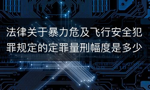 法律关于暴力危及飞行安全犯罪规定的定罪量刑幅度是多少