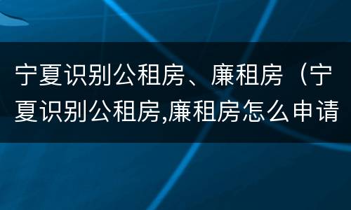宁夏识别公租房、廉租房（宁夏识别公租房,廉租房怎么申请）