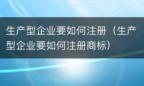 生产型企业要如何注册（生产型企业要如何注册商标）