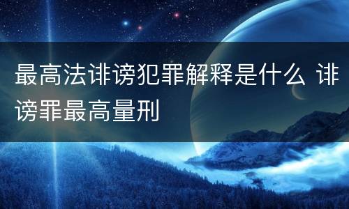 最高法诽谤犯罪解释是什么 诽谤罪最高量刑