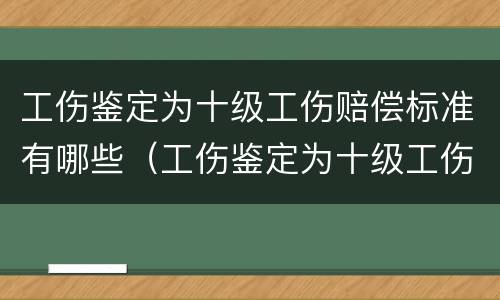 工伤鉴定为十级工伤赔偿标准有哪些（工伤鉴定为十级工伤赔偿标准有哪些规定）
