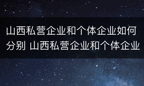 山西私营企业和个体企业如何分别 山西私营企业和个体企业如何分别交税