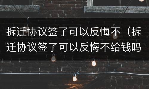 拆迁协议签了可以反悔不（拆迁协议签了可以反悔不给钱吗）