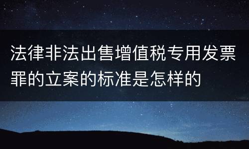 法律非法出售增值税专用发票罪的立案的标准是怎样的