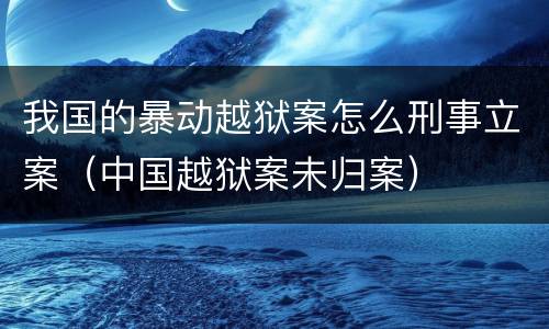 我国的暴动越狱案怎么刑事立案（中国越狱案未归案）