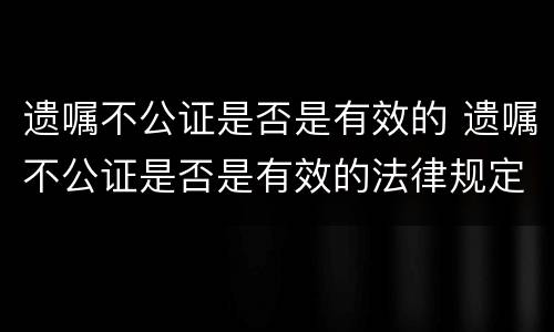遗嘱不公证是否是有效的 遗嘱不公证是否是有效的法律规定