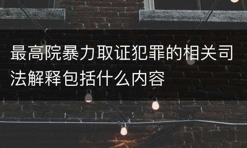 最高院暴力取证犯罪的相关司法解释包括什么内容