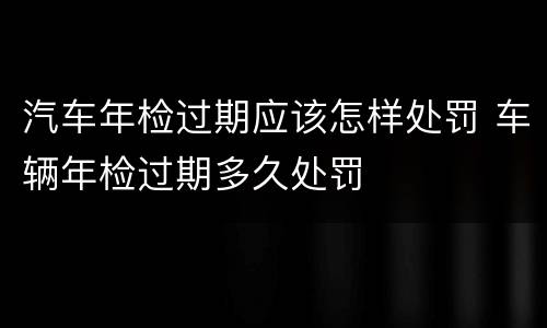 汽车年检过期应该怎样处罚 车辆年检过期多久处罚