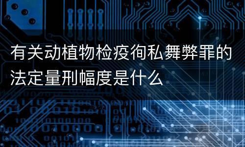 有关动植物检疫徇私舞弊罪的法定量刑幅度是什么