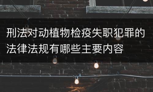 刑法对动植物检疫失职犯罪的法律法规有哪些主要内容