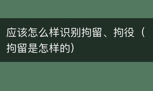 应该怎么样识别拘留、拘役（拘留是怎样的）