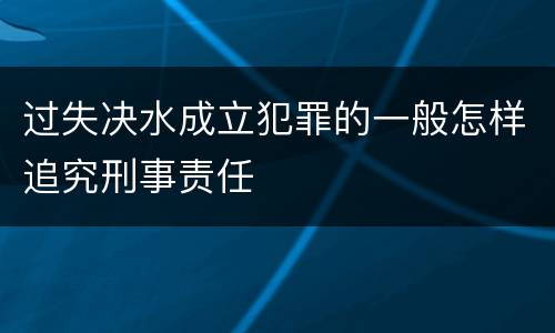 过失决水成立犯罪的一般怎样追究刑事责任