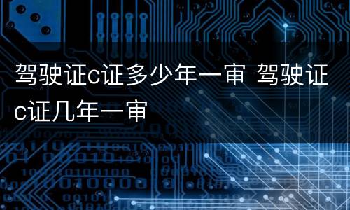 驾驶证c证多少年一审 驾驶证c证几年一审