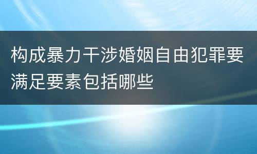 构成暴力干涉婚姻自由犯罪要满足要素包括哪些