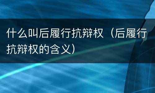 什么叫后履行抗辩权（后履行抗辩权的含义）