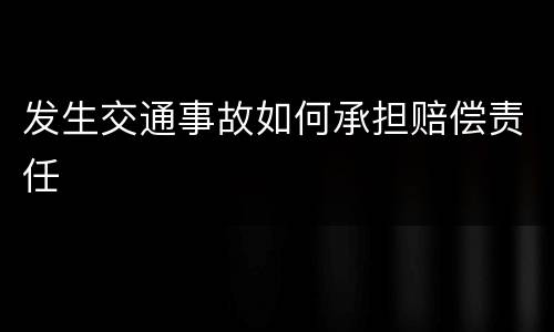 发生交通事故如何承担赔偿责任