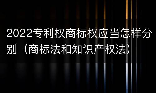 2022专利权商标权应当怎样分别(商标法和知识产权法)