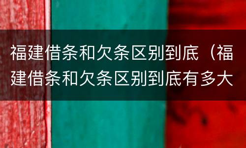 福建借条和欠条区别到底（福建借条和欠条区别到底有多大）