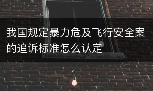 我国规定暴力危及飞行安全案的追诉标准怎么认定