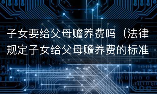 子女要给父母赡养费吗（法律规定子女给父母赡养费的标准）