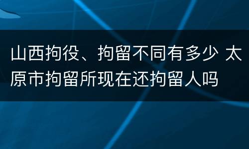 山西拘役、拘留不同有多少 太原市拘留所现在还拘留人吗