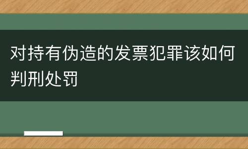 对持有伪造的发票犯罪该如何判刑处罚