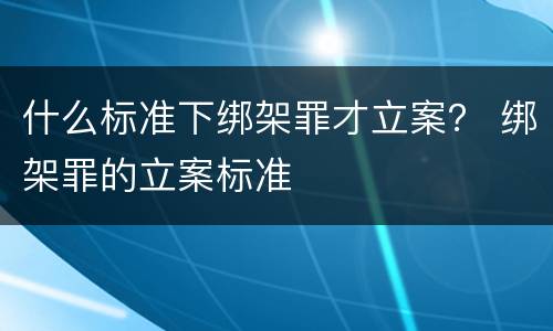 什么标准下绑架罪才立案？ 绑架罪的立案标准