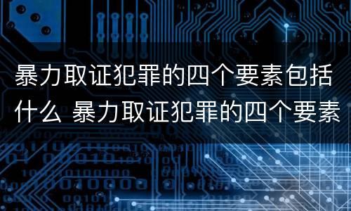 暴力取证犯罪的四个要素包括什么 暴力取证犯罪的四个要素包括什么内容