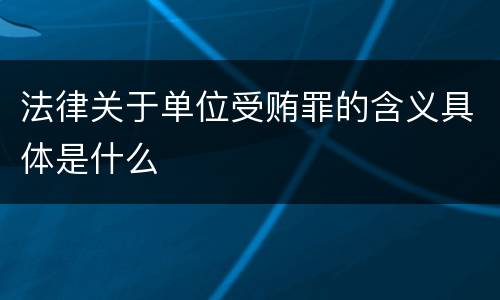 法律关于单位受贿罪的含义具体是什么