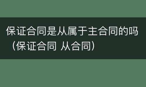 保证合同是从属于主合同的吗（保证合同 从合同）