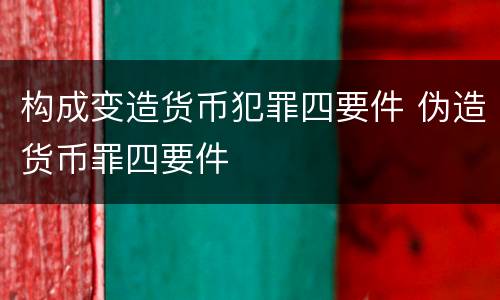 构成变造货币犯罪四要件 伪造货币罪四要件