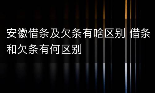安徽借条及欠条有啥区别 借条和欠条有何区别