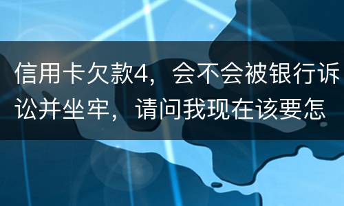 信用卡欠款4，会不会被银行诉讼并坐牢，请问我现在该要怎样办