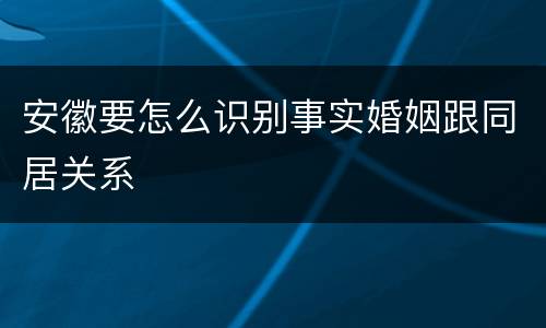 安徽要怎么识别事实婚姻跟同居关系