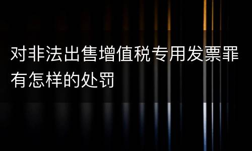 对非法出售增值税专用发票罪有怎样的处罚
