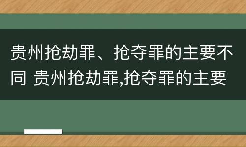 贵州抢劫罪、抢夺罪的主要不同 贵州抢劫罪,抢夺罪的主要不同主体