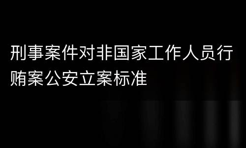 刑事案件对非国家工作人员行贿案公安立案标准
