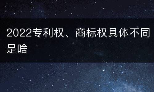 2022专利权、商标权具体不同是啥