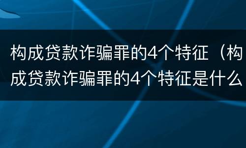 构成贷款诈骗罪的4个特征（构成贷款诈骗罪的4个特征是什么）