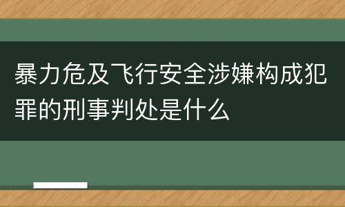 暴力危及飞行安全涉嫌构成犯罪的刑事判处是什么