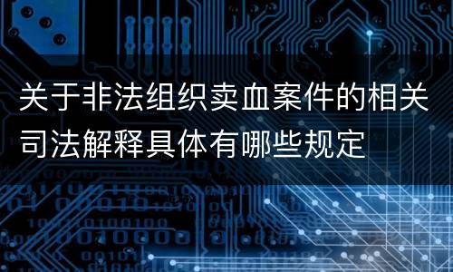 关于非法组织卖血案件的相关司法解释具体有哪些规定