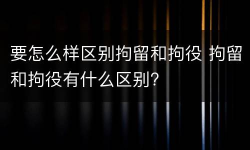 要怎么样区别拘留和拘役 拘留和拘役有什么区别?