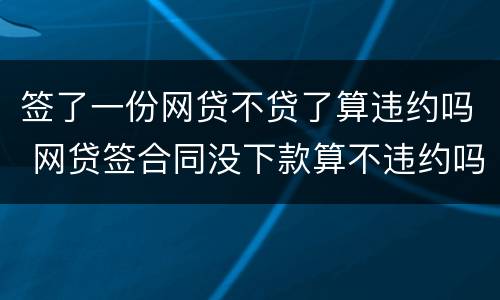 签了一份网贷不贷了算违约吗 网贷签合同没下款算不违约吗