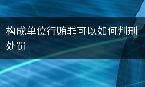构成单位行贿罪可以如何判刑处罚