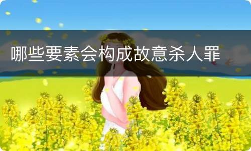 哪些要素会构成故意杀人罪