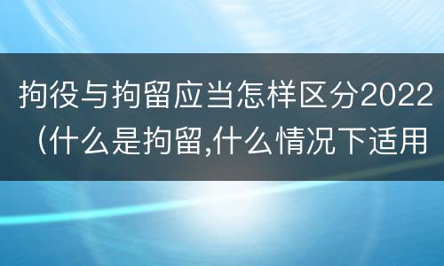 拘役与拘留应当怎样区分2022（什么是拘留,什么情况下适用拘留）