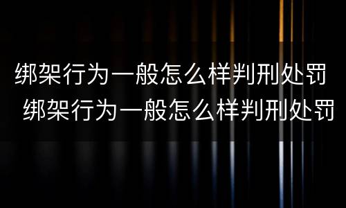 绑架行为一般怎么样判刑处罚 绑架行为一般怎么样判刑处罚多少钱
