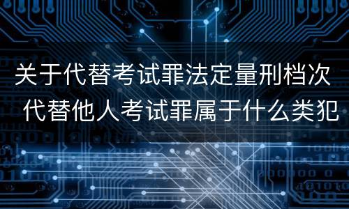 关于代替考试罪法定量刑档次 代替他人考试罪属于什么类犯罪