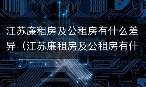 江苏廉租房及公租房有什么差异（江苏廉租房及公租房有什么差异吗）