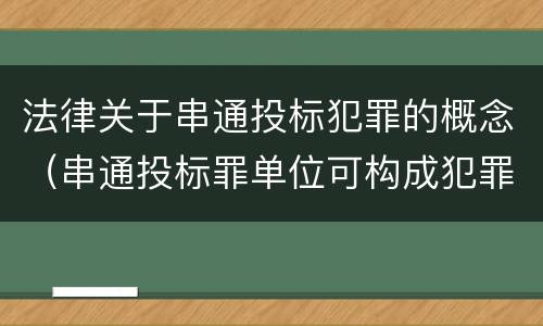 法律关于串通投标犯罪的概念（串通投标罪单位可构成犯罪）